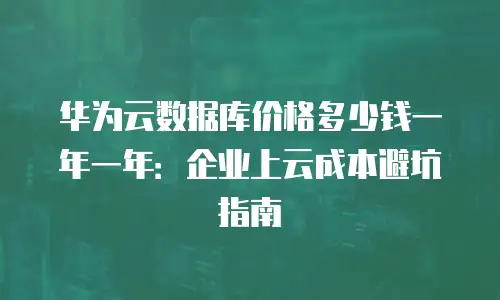 华为云数据库价格多少钱一年一年：企业上云成本避坑指南