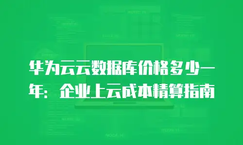华为云云数据库价格多少一年：企业上云成本精算指南