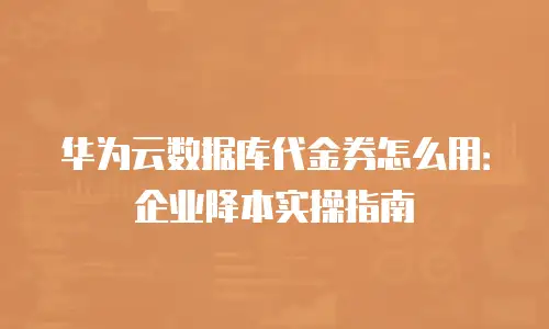 华为云数据库代金券怎么用：企业降本实操指南