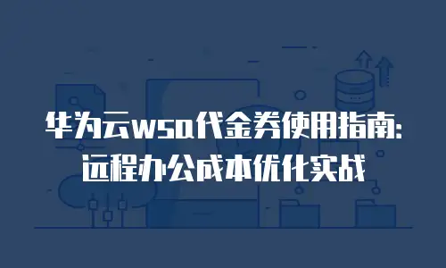 华为云wsa代金券使用指南：远程办公成本优化实战