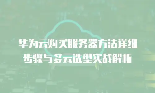 华为云购买服务器方法详细步骤与多云选型实战解析