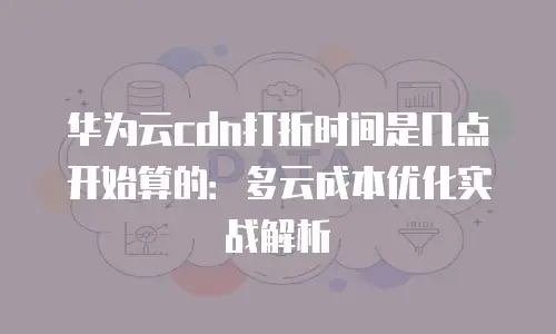 华为云cdn打折时间是几点开始算的：多云成本优化实战解析