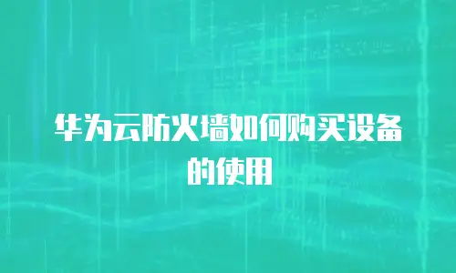 华为云防火墙如何购买设备的使用