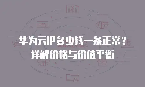 华为云IP多少钱一条正常？详解价格与价值平衡