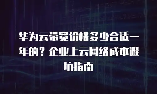 华为云带宽价格多少合适一年的？企业上云网络成本避坑指南