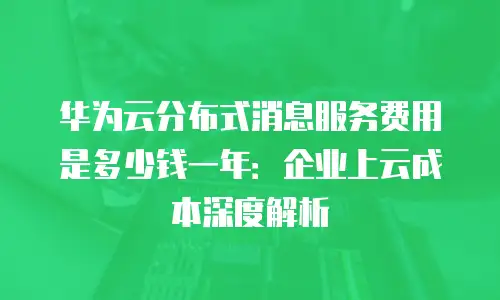 华为云分布式消息服务费用是多少钱一年：企业上云成本深度解析
