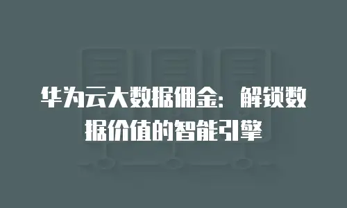 华为云大数据佣金：解锁数据价值的智能引擎