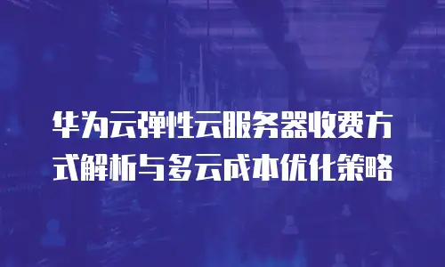 华为云弹性云服务器收费方式解析与多云成本优化策略