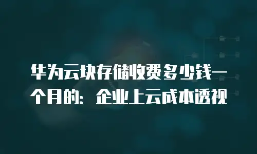 华为云块存储收费多少钱一个月的：企业上云成本透视
