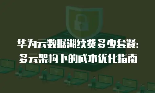 华为云数据湖续费多少套餐：多云架构下的成本优化指南