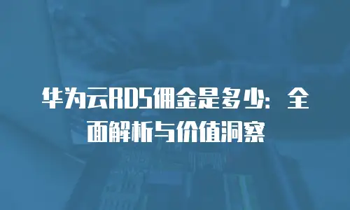 华为云RDS佣金是多少：全面解析与价值洞察
