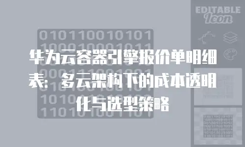 华为云容器引擎报价单明细表：多云架构下的成本透明化与选型策略