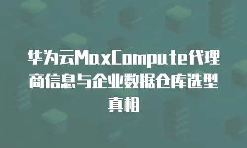 华为云MaxCompute代理商信息与企业数据仓库选型真相