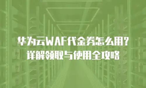 华为云WAF代金券怎么用？详解领取与使用全攻略
