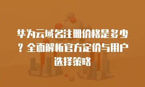 华为云域名注册价格是多少？全面解析官方定价与用户选择策略