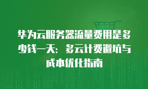 华为云服务器流量费用是多少钱一天：多云计费避坑与成本优化指南