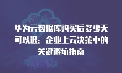 华为云数据库购买后多少天可以退：企业上云决策中的关键避坑指南