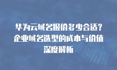 华为云域名报价多少合适？企业域名选型的成本与价值深度解析
