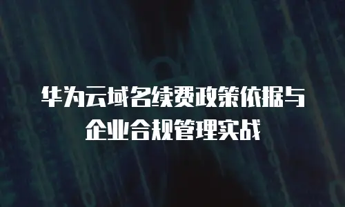 华为云域名续费政策依据与企业合规管理实战