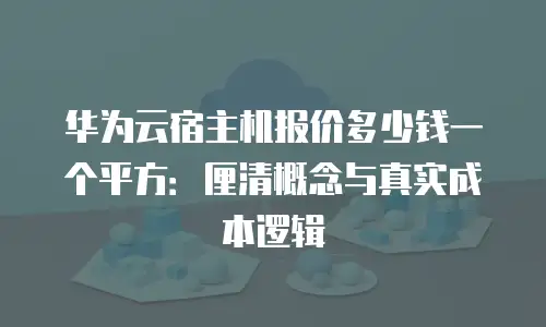 华为云宿主机报价多少钱一个平方：厘清概念与真实成本逻辑