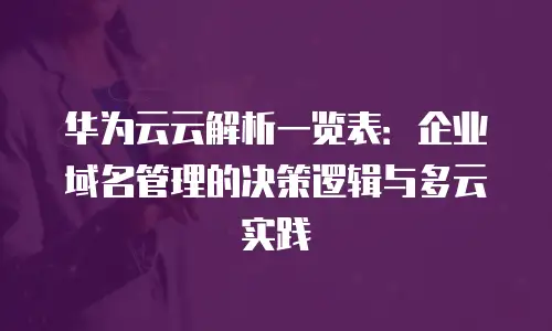华为云云解析一览表：企业域名管理的决策逻辑与多云实践