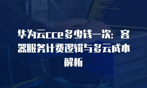 华为云cce多少钱一次：容器服务计费逻辑与多云成本解析