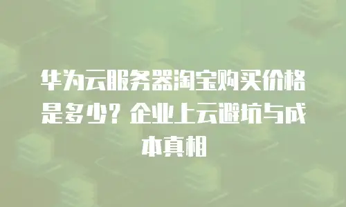 华为云服务器淘宝购买价格是多少？企业上云避坑与成本真相