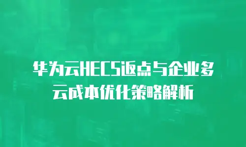 华为云HECS返点与企业多云成本优化策略解析