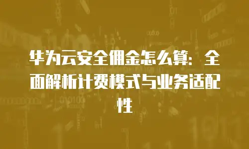 华为云安全佣金怎么算：全面解析计费模式与业务适配性