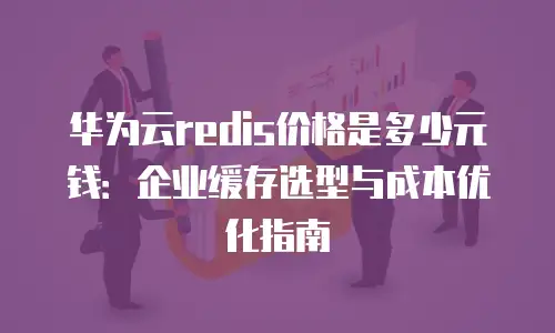 华为云redis价格是多少元钱：企业缓存选型与成本优化指南