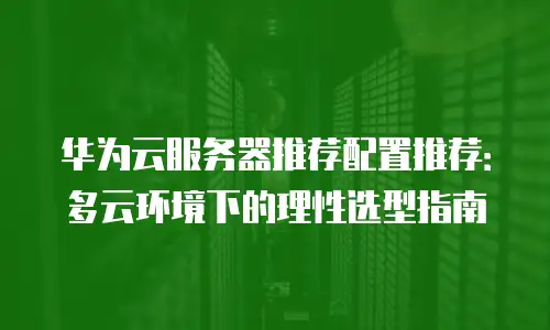 华为云服务器推荐配置推荐：多云环境下的理性选型指南