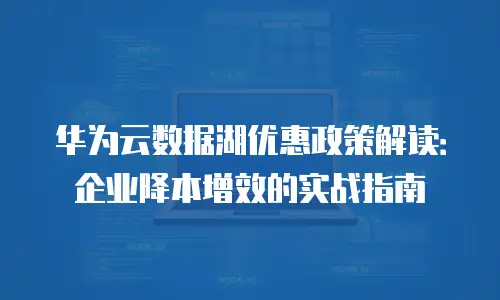 华为云数据湖优惠政策解读：企业降本增效的实战指南