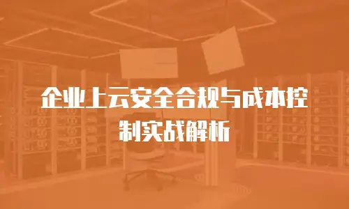 企业上云安全合规与成本控制实战解析