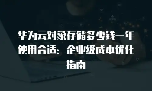 华为云对象存储多少钱一年使用合适：企业级成本优化指南