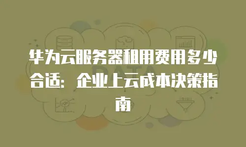 华为云服务器租用费用多少合适：企业上云成本决策指南