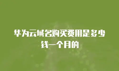 华为云域名购买费用是多少钱一个月的