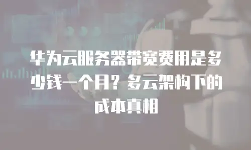 华为云服务器带宽费用是多少钱一个月？多云架构下的成本真相
