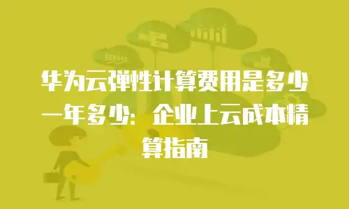华为云弹性计算费用是多少一年多少：企业上云成本精算指南