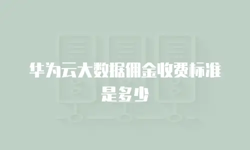 华为云大数据佣金收费标准是多少
