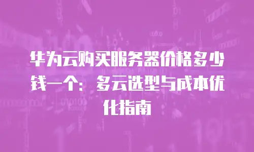 华为云购买服务器价格多少钱一个：多云选型与成本优化指南