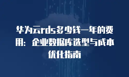 华为云rds多少钱一年的费用：企业数据库选型与成本优化指南