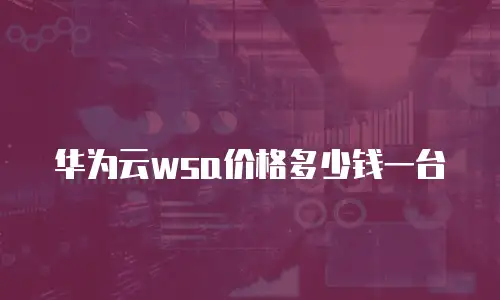 华为云wsa价格多少钱一台