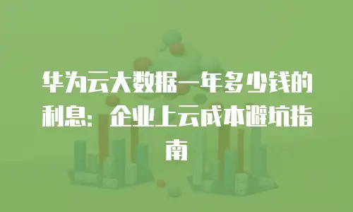 华为云大数据一年多少钱的利息：企业上云成本避坑指南