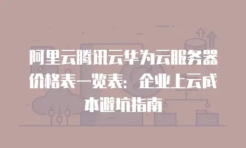 阿里云腾讯云华为云服务器价格表一览表：企业上云成本避坑指南