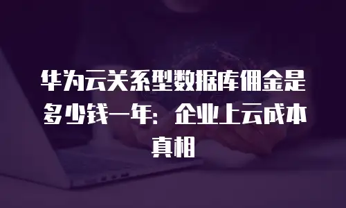 华为云关系型数据库佣金是多少钱一年：企业上云成本真相