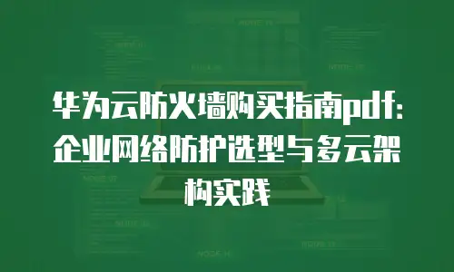 华为云防火墙购买指南pdf：企业网络防护选型与多云架构实践