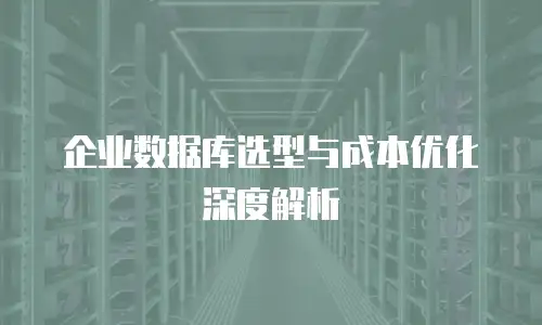 企业数据库选型与成本优化深度解析
