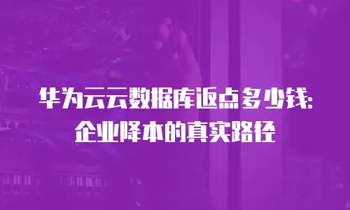 华为云云数据库返点多少钱：企业降本的真实路径