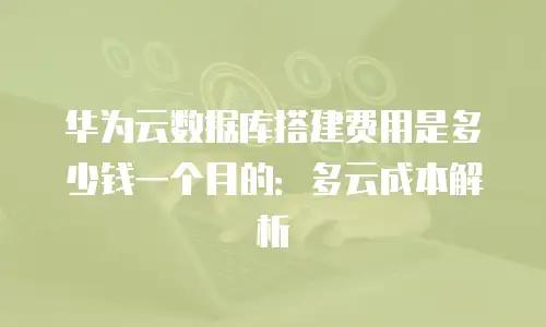 华为云数据库搭建费用是多少钱一个月的：多云成本解析