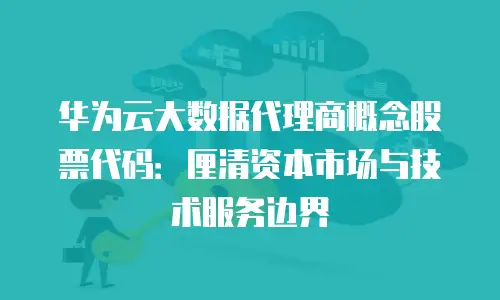 华为云大数据代理商概念股票代码：厘清资本市场与技术服务边界